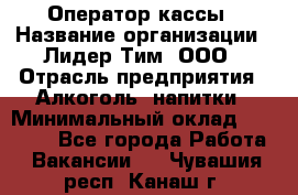 Оператор кассы › Название организации ­ Лидер Тим, ООО › Отрасль предприятия ­ Алкоголь, напитки › Минимальный оклад ­ 23 000 - Все города Работа » Вакансии   . Чувашия респ.,Канаш г.